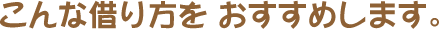 こんな借り方を おすすめします。