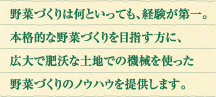 野菜づくりは何といっても、経験が第一。本格的な野菜づくりを目指す方に、広大で肥沃な土地での機械を使った野菜づくりのノウハウを提供します。