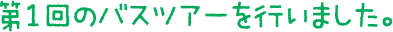 第1回のバスツアーを行いました。